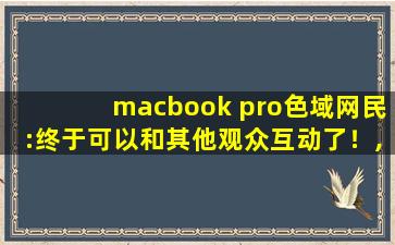 macbook pro色域网民:终于可以和其他观众互动了！,macbook pro显卡
